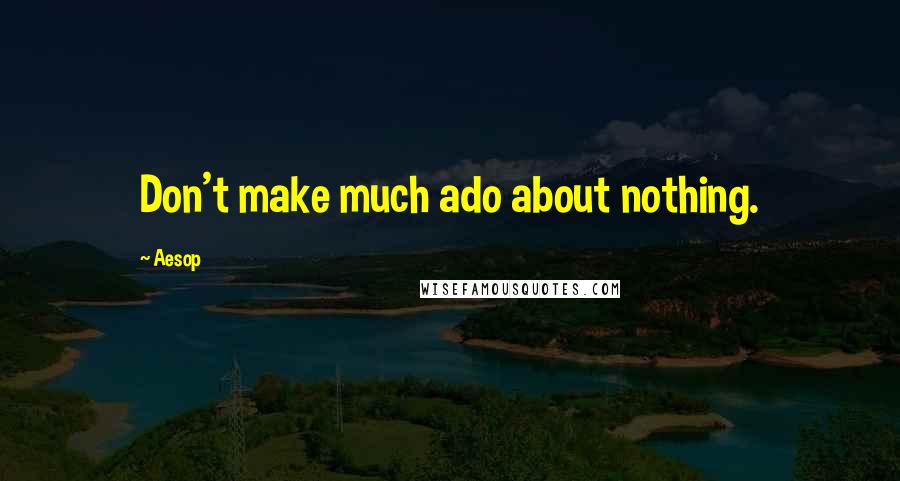 Aesop Quotes: Don't make much ado about nothing.