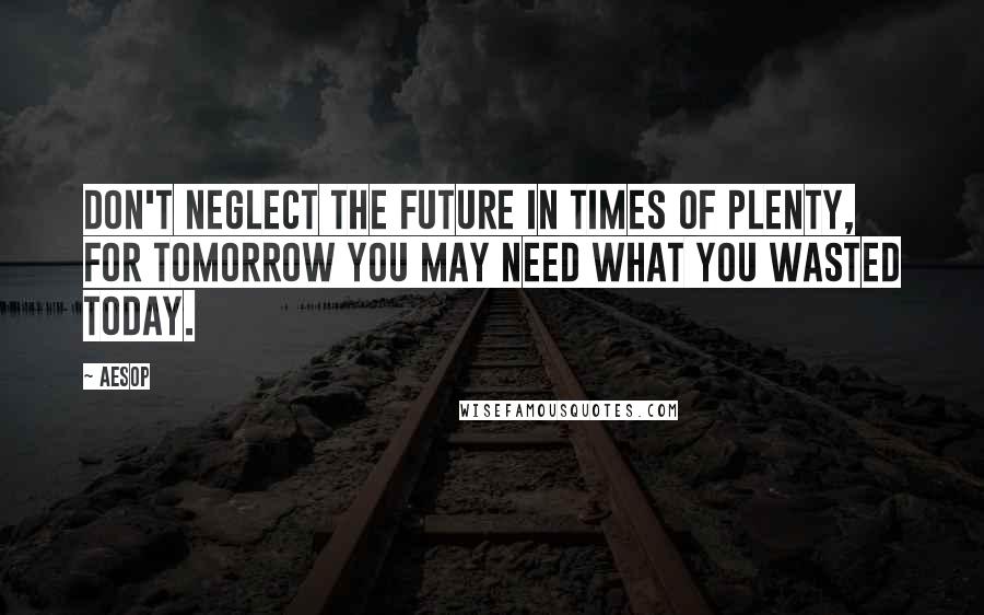 Aesop Quotes: Don't neglect the future in times of plenty, for tomorrow you may need what you wasted today.