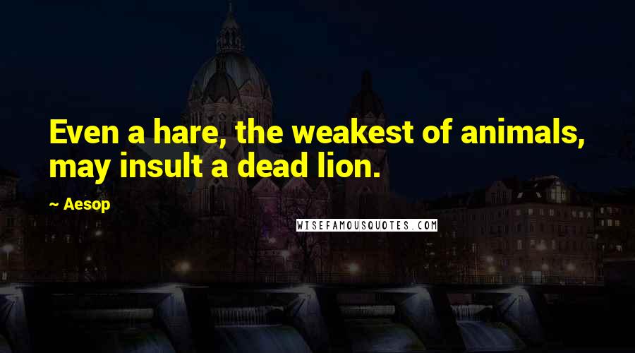 Aesop Quotes: Even a hare, the weakest of animals, may insult a dead lion.