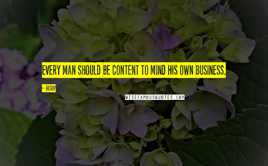 Aesop Quotes: Every man should be content to mind his own business.