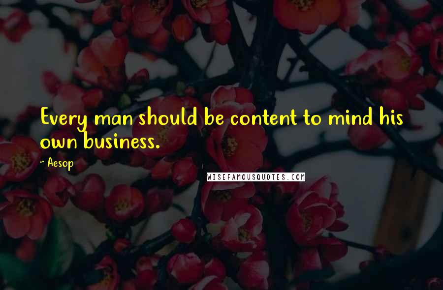 Aesop Quotes: Every man should be content to mind his own business.