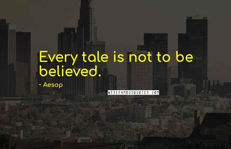 Aesop Quotes: Every tale is not to be believed.