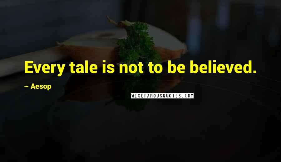 Aesop Quotes: Every tale is not to be believed.