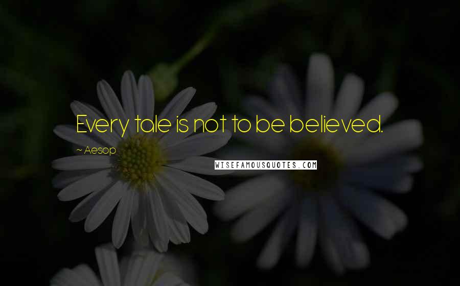 Aesop Quotes: Every tale is not to be believed.