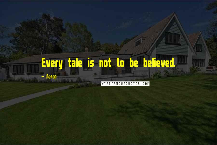 Aesop Quotes: Every tale is not to be believed.