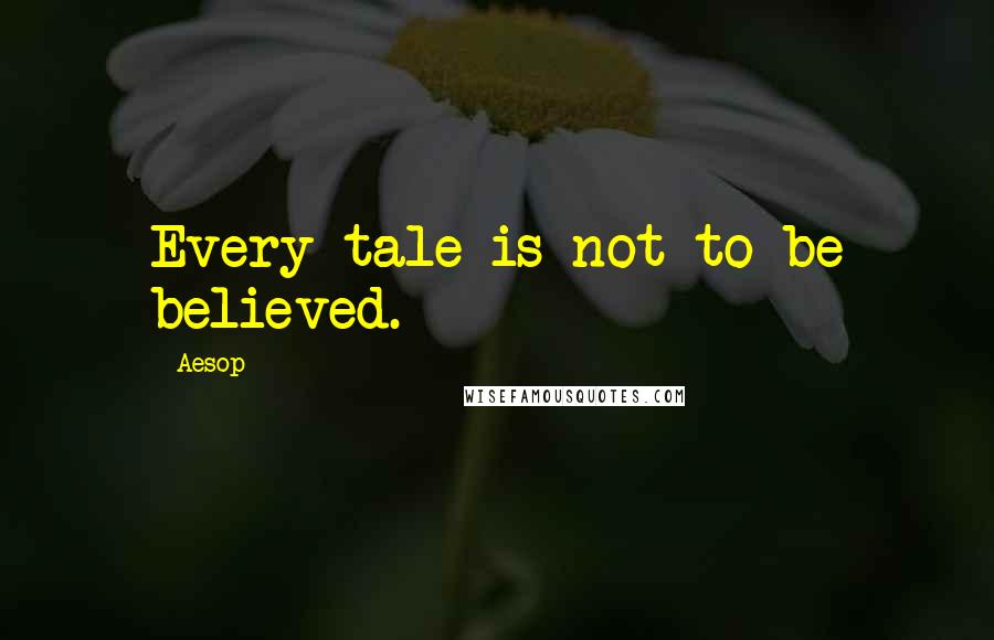 Aesop Quotes: Every tale is not to be believed.