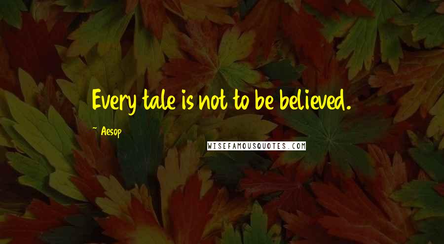 Aesop Quotes: Every tale is not to be believed.