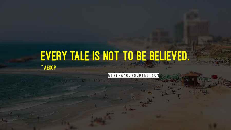 Aesop Quotes: Every tale is not to be believed.