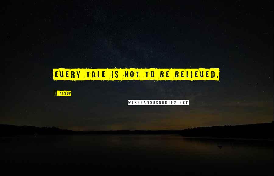 Aesop Quotes: Every tale is not to be believed.