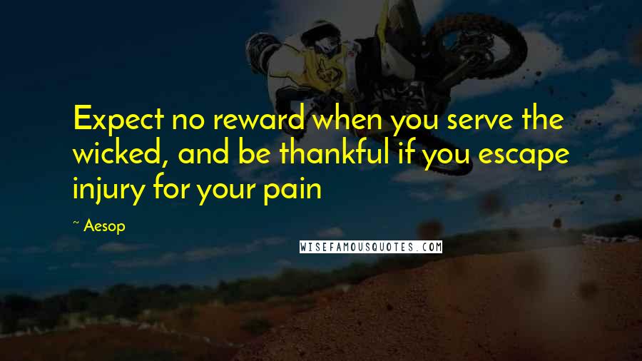 Aesop Quotes: Expect no reward when you serve the wicked, and be thankful if you escape injury for your pain