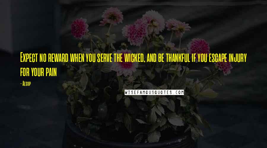 Aesop Quotes: Expect no reward when you serve the wicked, and be thankful if you escape injury for your pain