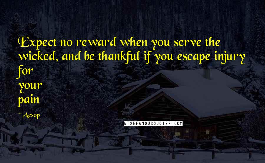 Aesop Quotes: Expect no reward when you serve the wicked, and be thankful if you escape injury for your pain