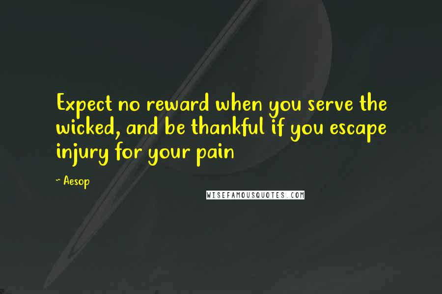 Aesop Quotes: Expect no reward when you serve the wicked, and be thankful if you escape injury for your pain