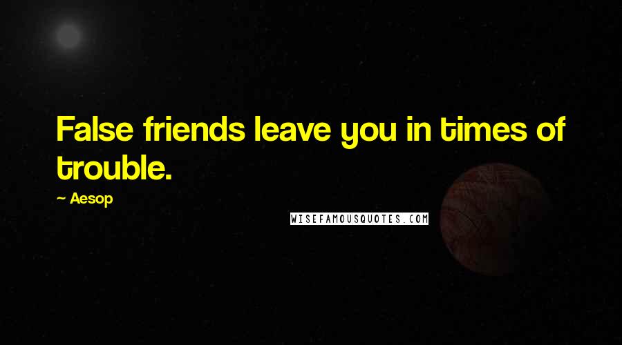 Aesop Quotes: False friends leave you in times of trouble.