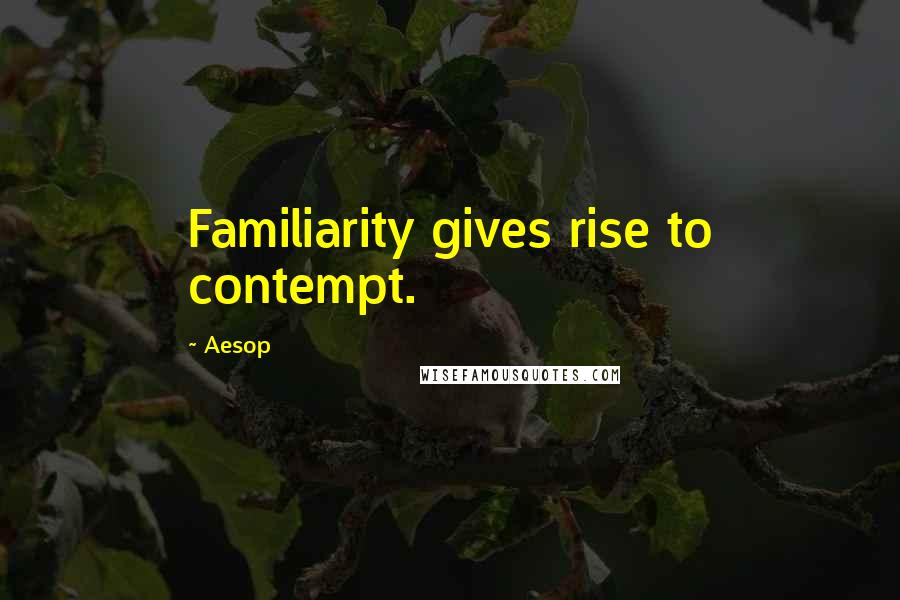 Aesop Quotes: Familiarity gives rise to contempt.