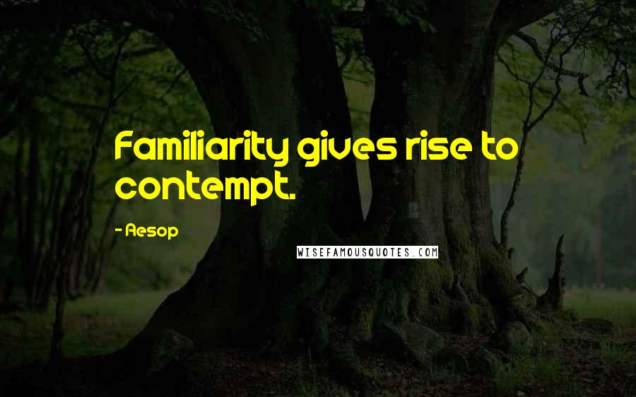 Aesop Quotes: Familiarity gives rise to contempt.