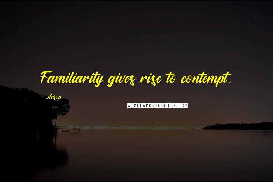 Aesop Quotes: Familiarity gives rise to contempt.