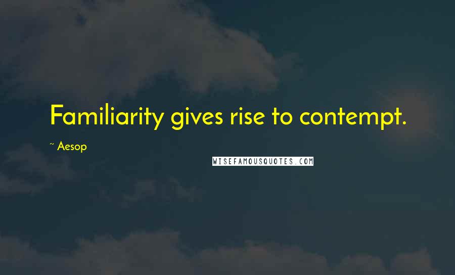 Aesop Quotes: Familiarity gives rise to contempt.