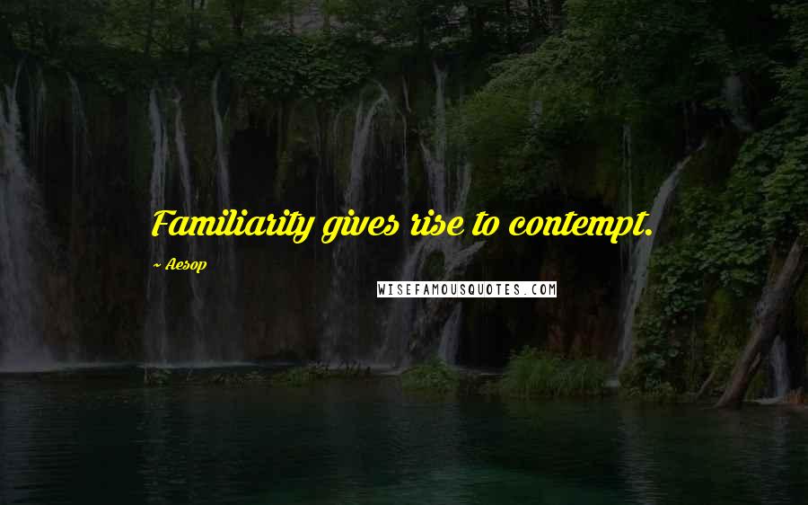 Aesop Quotes: Familiarity gives rise to contempt.