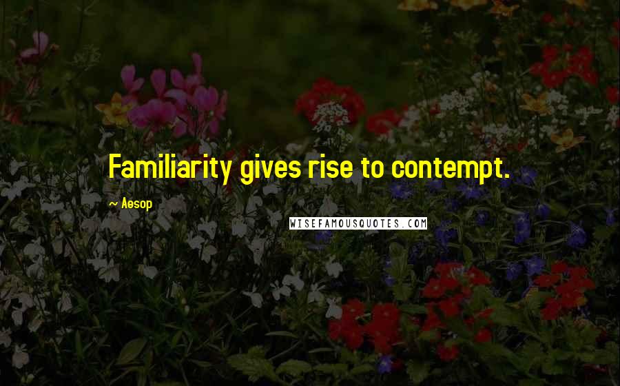 Aesop Quotes: Familiarity gives rise to contempt.