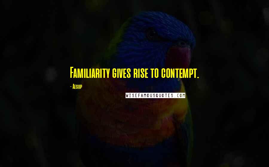 Aesop Quotes: Familiarity gives rise to contempt.