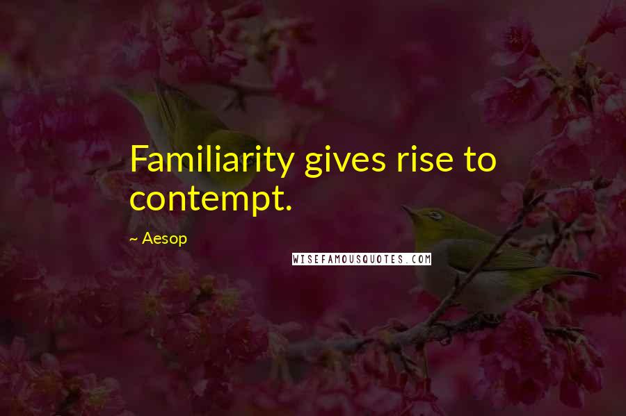 Aesop Quotes: Familiarity gives rise to contempt.