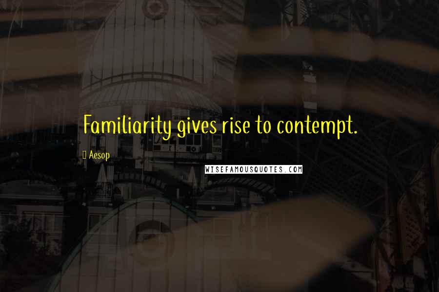 Aesop Quotes: Familiarity gives rise to contempt.