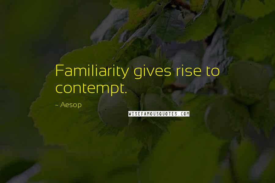 Aesop Quotes: Familiarity gives rise to contempt.