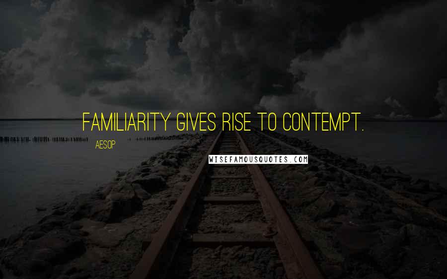 Aesop Quotes: Familiarity gives rise to contempt.