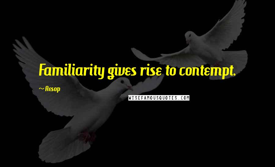 Aesop Quotes: Familiarity gives rise to contempt.