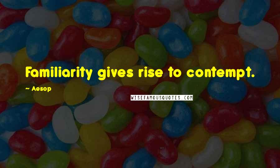Aesop Quotes: Familiarity gives rise to contempt.