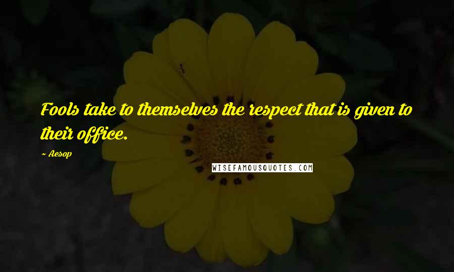 Aesop Quotes: Fools take to themselves the respect that is given to their office.