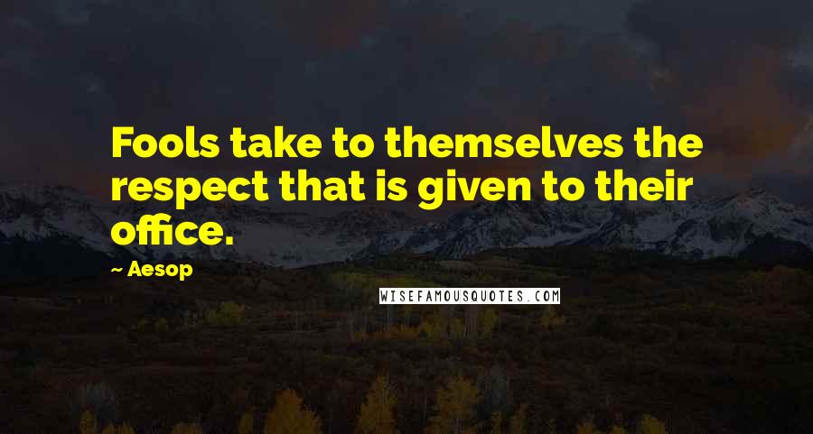 Aesop Quotes: Fools take to themselves the respect that is given to their office.