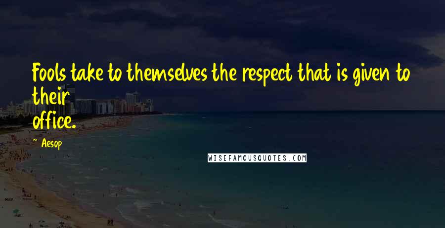 Aesop Quotes: Fools take to themselves the respect that is given to their office.