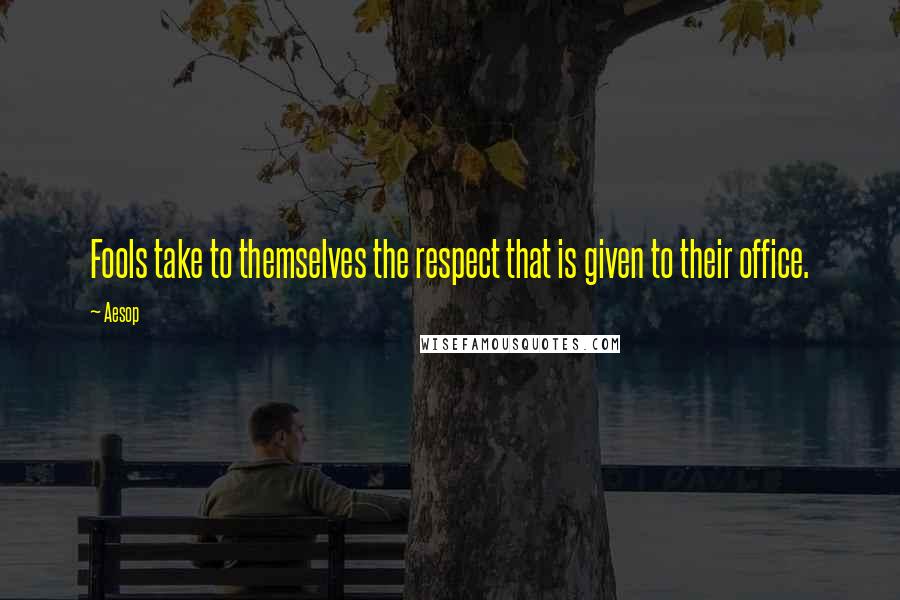 Aesop Quotes: Fools take to themselves the respect that is given to their office.