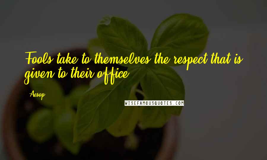 Aesop Quotes: Fools take to themselves the respect that is given to their office.