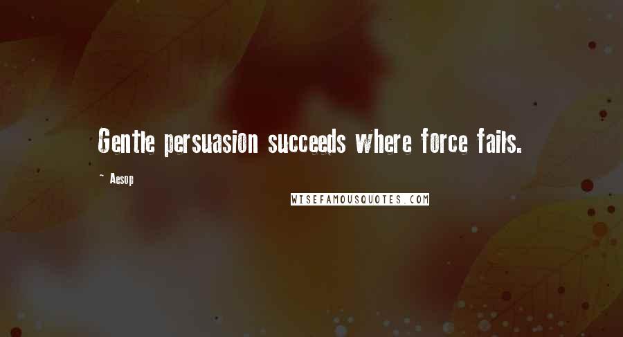 Aesop Quotes: Gentle persuasion succeeds where force fails.