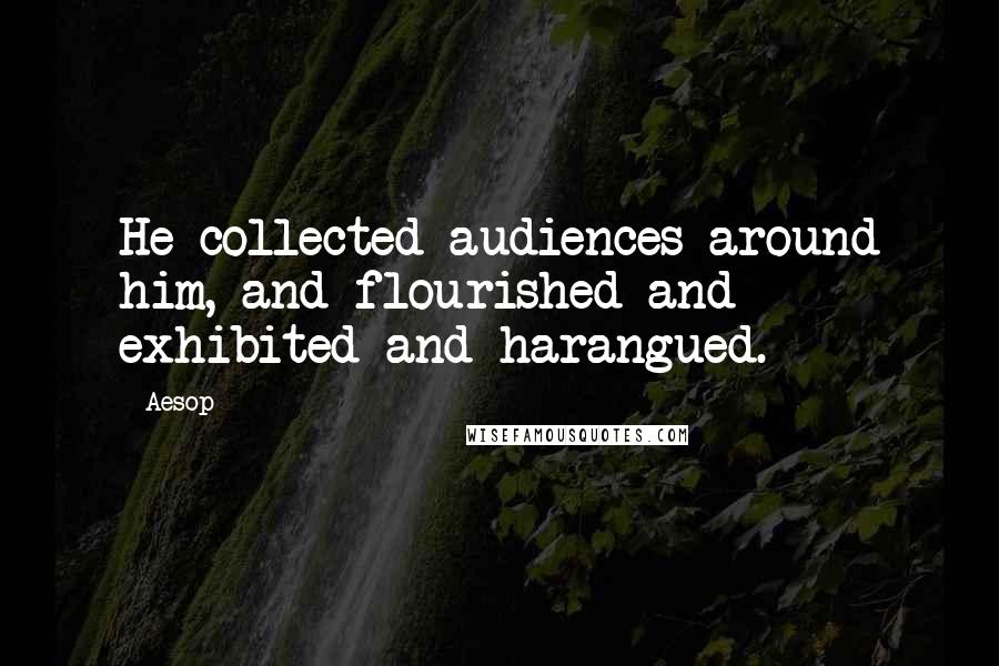 Aesop Quotes: He collected audiences around him, and flourished and exhibited and harangued.