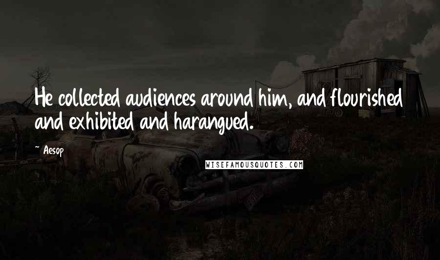 Aesop Quotes: He collected audiences around him, and flourished and exhibited and harangued.