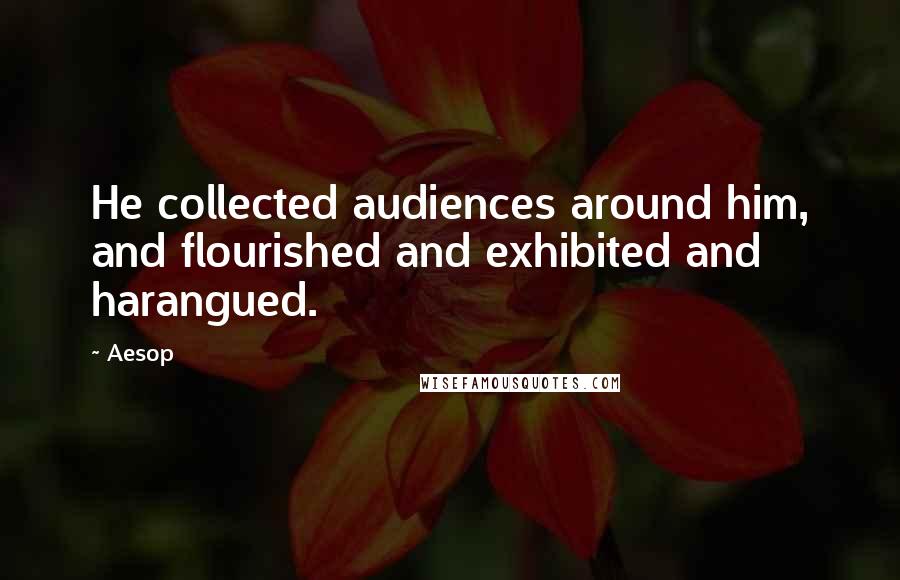 Aesop Quotes: He collected audiences around him, and flourished and exhibited and harangued.