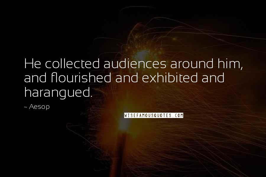 Aesop Quotes: He collected audiences around him, and flourished and exhibited and harangued.