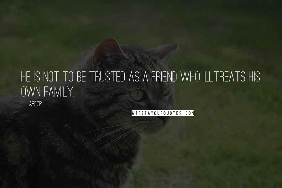 Aesop Quotes: He is not to be trusted as a friend who illtreats his own family.