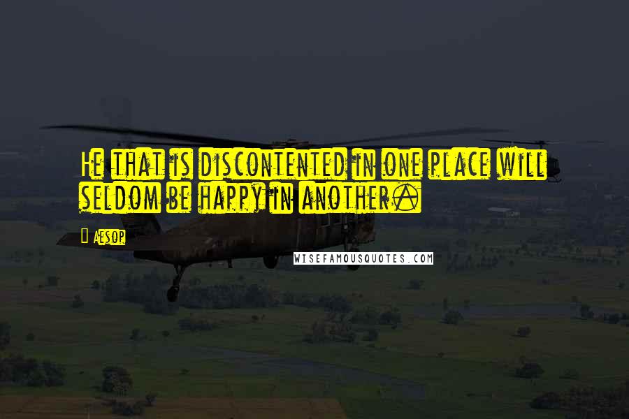 Aesop Quotes: He that is discontented in one place will seldom be happy in another.