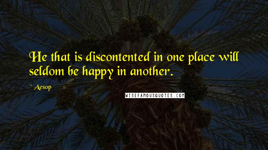 Aesop Quotes: He that is discontented in one place will seldom be happy in another.