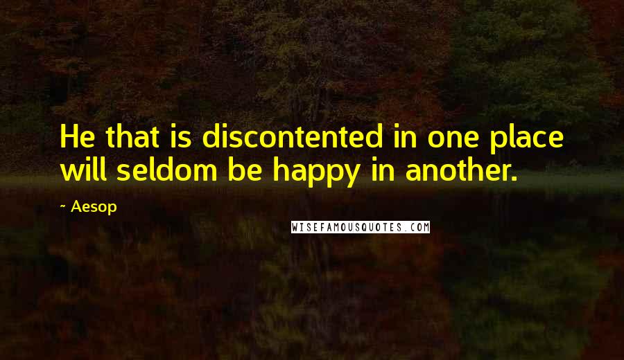 Aesop Quotes: He that is discontented in one place will seldom be happy in another.