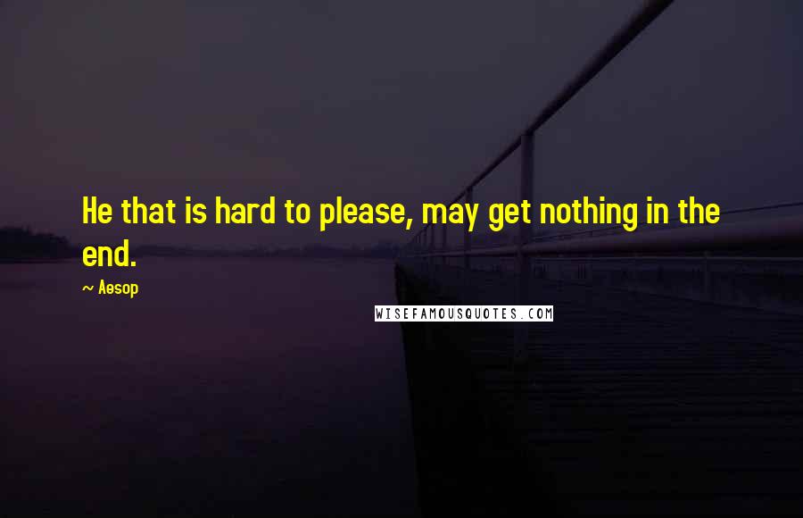 Aesop Quotes: He that is hard to please, may get nothing in the end.