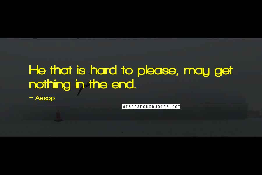Aesop Quotes: He that is hard to please, may get nothing in the end.