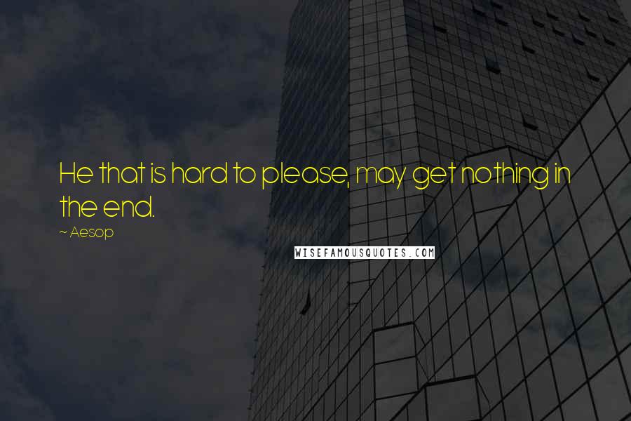 Aesop Quotes: He that is hard to please, may get nothing in the end.