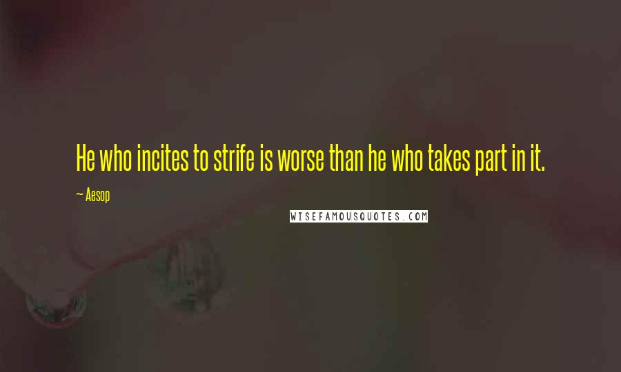 Aesop Quotes: He who incites to strife is worse than he who takes part in it.