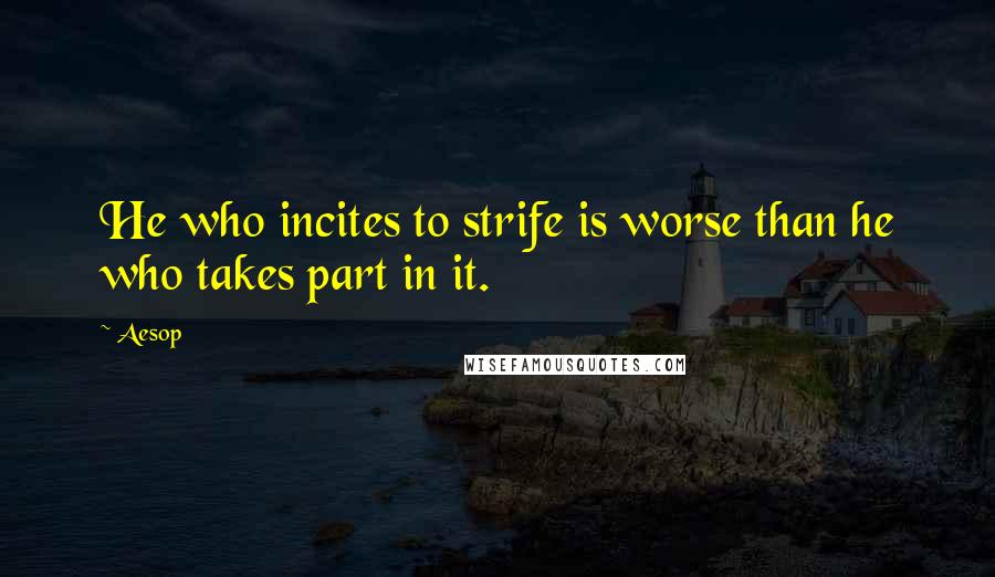 Aesop Quotes: He who incites to strife is worse than he who takes part in it.